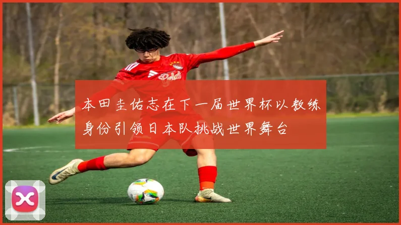 本田圭佑志在下一届世界杯以教练身份引领日本队挑战世界舞台