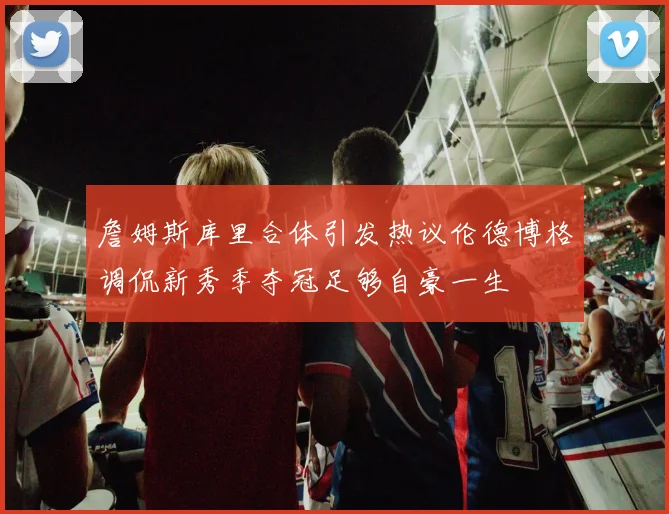 詹姆斯库里合体引发热议伦德博格调侃新秀季夺冠足够自豪一生
