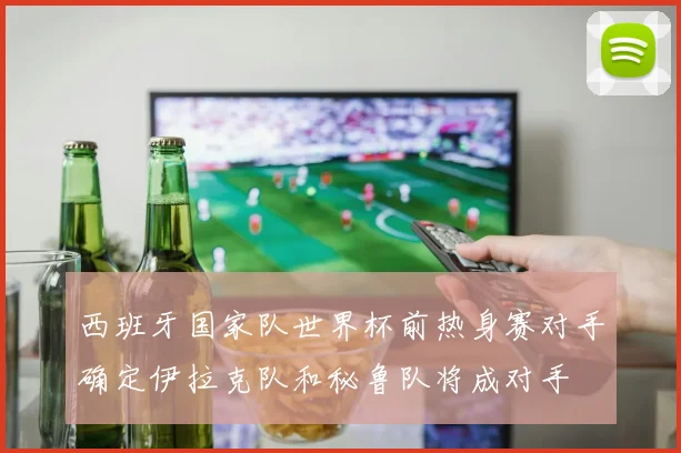 西班牙国家队世界杯前热身赛对手确定伊拉克队和秘鲁队将成对手