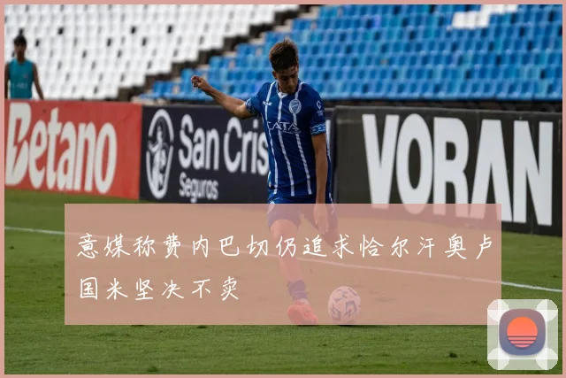 意媒称费内巴切仍追求恰尔汗奥卢国米坚决不卖