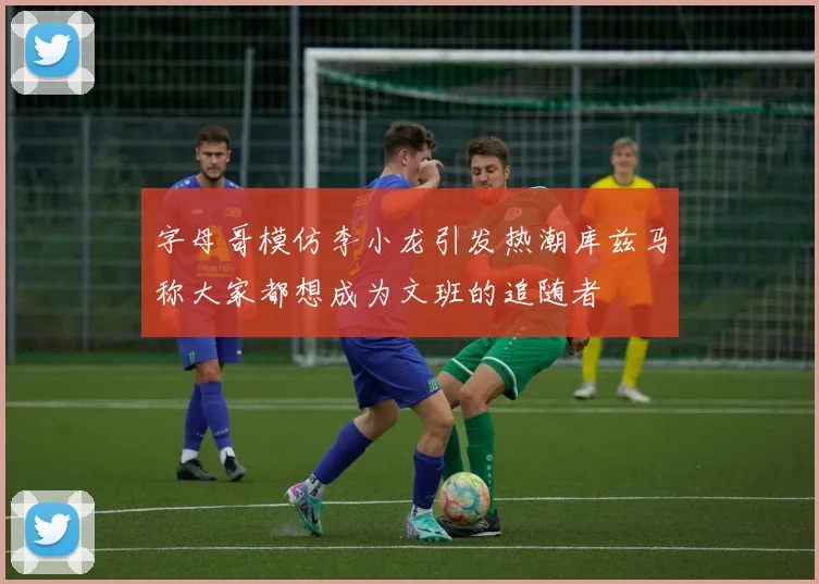字母哥模仿李小龙引发热潮库兹马称大家都想成为文班的追随者