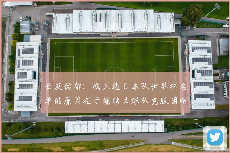 长友佑都：我入选日本队世界杯名单的原因在于能助力球队克服困难