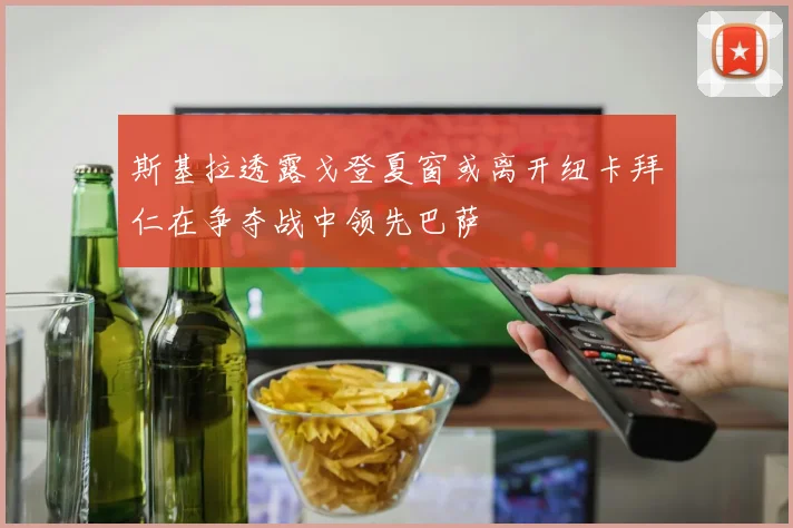 斯基拉透露戈登夏窗或离开纽卡拜仁在争夺战中领先巴萨