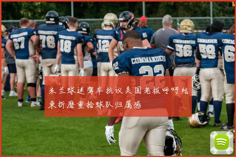 米兰球迷驾车抗议美国老板呼吁结束折磨重拾球队归属感