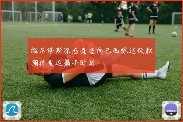 维尼修斯深感痛苦向巴西球迷致歉期待重返巅峰时刻