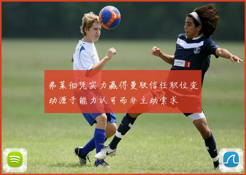 弗莱彻凭实力赢得曼联信任职位变动源于能力认可而非主动索求