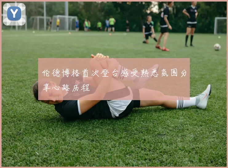 伦德博格首次登台感受熟悉氛围分享心路历程