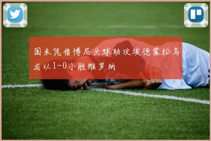国米凭借博尼头球助攻埃德蒙松乌龙以1-0小胜维罗纳