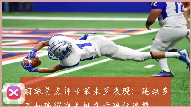 前球员点评卡塞米罗表现：跑动多不如跑得准关键在于跑位选择