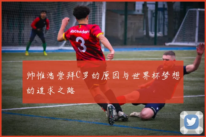 帅惟浩崇拜C罗的原因与世界杯梦想的追求之路