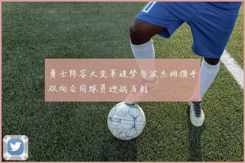 勇士阵容大变革追梦与波杰姆携手双向合同球员迎战马刺
