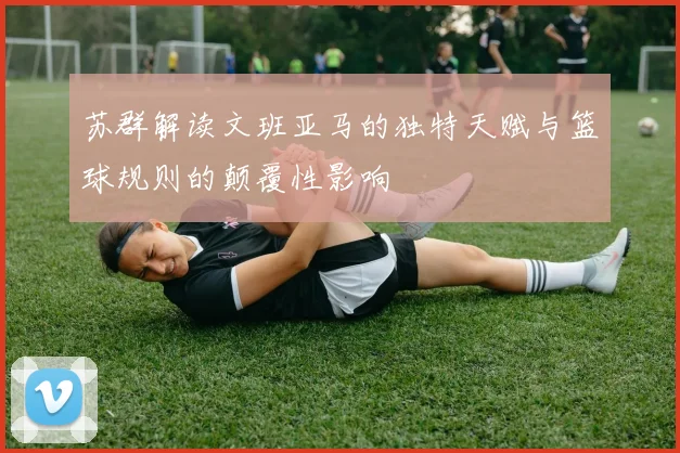 苏群解读文班亚马的独特天赋与篮球规则的颠覆性影响
