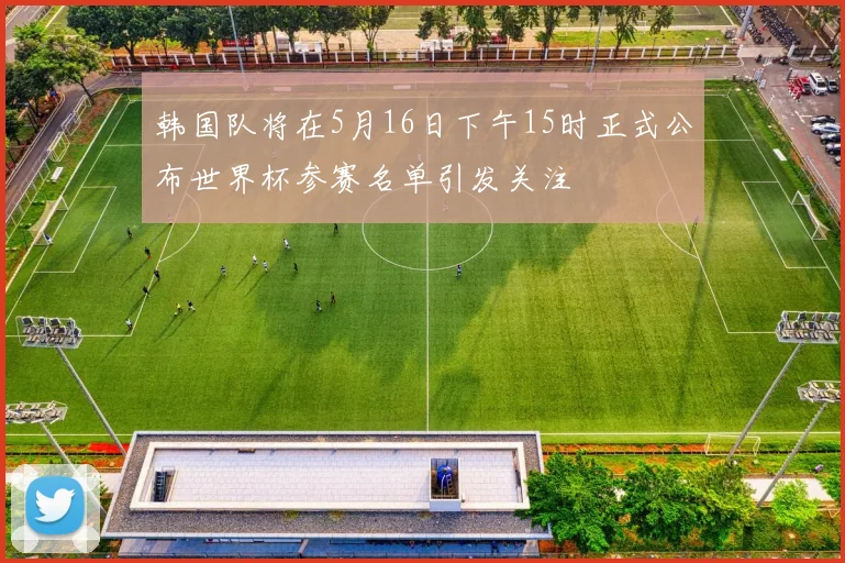 韩国队将在5月16日下午15时正式公布世界杯参赛名单引发关注